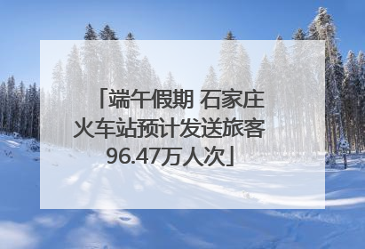 端午假期 石家庄火车站预计发送旅客96.47万人次