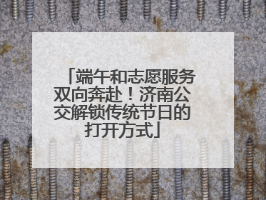 端午和志愿服务双向奔赴！济南公交解锁传统节日的打开方式