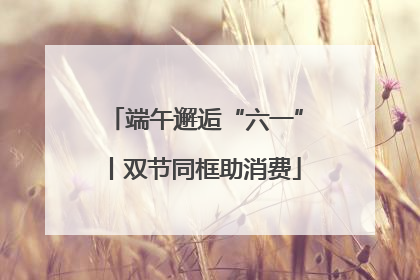 端午邂逅“六一”丨双节同框助消费
