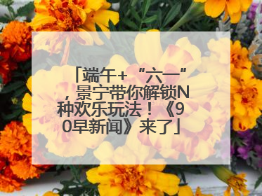 端午+“六一”，景宁带你解锁N种欢乐玩法！《90早新闻》来了