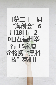 第二十三届“海创会”6月18日—20日在福州举行 15家厦企将携“黑科技”亮相