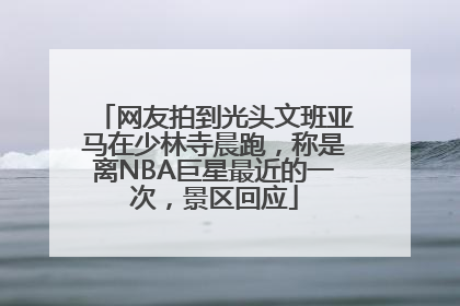 网友拍到光头文班亚马在少林寺晨跑，称是离NBA巨星最近的一次，景区回应