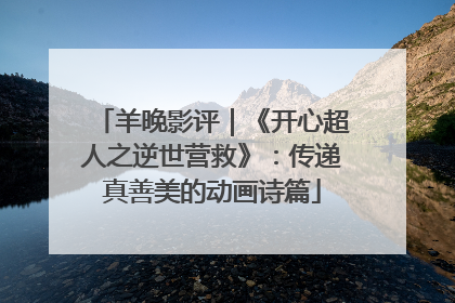 羊晚影评｜《开心超人之逆世营救》：传递真善美的动画诗篇