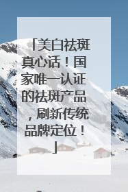 美白祛斑真心话！国家唯一认证的祛斑产品，刷新传统品牌定位！