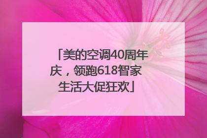 美的空调40周年庆，领跑618智家生活大促狂欢