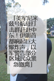 美军尼米兹号航母打击群赶赴中东！伊朗首都响起巨大爆炸声，以军警告部分区域民众紧急撤离