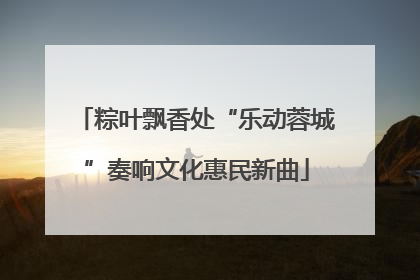 粽叶飘香处“乐动蓉城”奏响文化惠民新曲