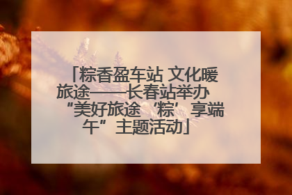 粽香盈车站 文化暖旅途——长春站举办 “美好旅途‘粽’享端午”主题活动
