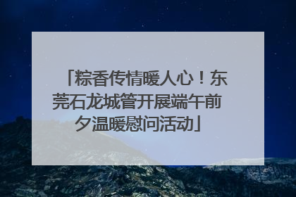 粽香传情暖人心！东莞石龙城管开展端午前夕温暖慰问活动
