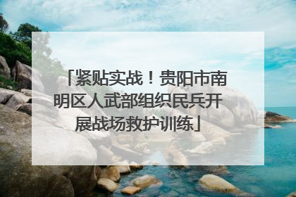 紧贴实战！贵阳市南明区人武部组织民兵开展战场救护训练