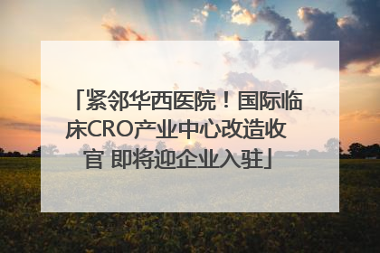 紧邻华西医院！国际临床CRO产业中心改造收官 即将迎企业入驻