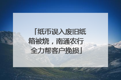 纸币误入废旧纸箱被烧，南通农行全力帮客户挽损