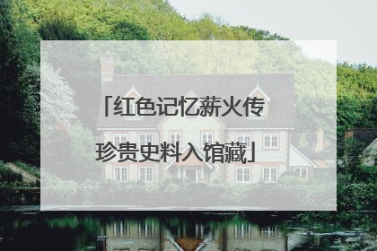 红色记忆薪火传 珍贵史料入馆藏