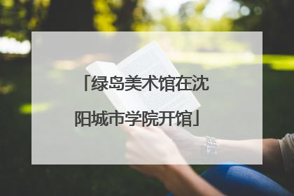 绿岛美术馆在沈阳城市学院开馆