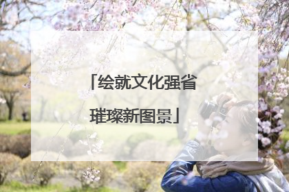 绘就文化强省璀璨新图景