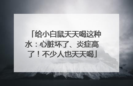 给小白鼠天天喝这种水：心脏坏了、炎症高了！不少人也天天喝
