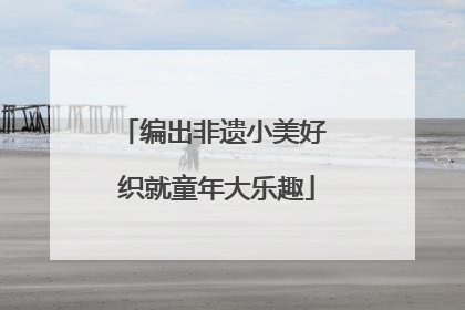 编出非遗小美好 织就童年大乐趣
