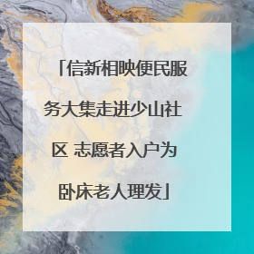 信新相映便民服务大集走进少山社区 志愿者入户为卧床老人理发