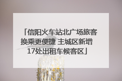 信阳火车站北广场旅客换乘更便捷 主城区新增17处出租车候客区