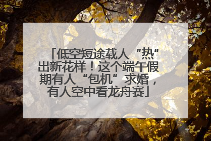 低空短途载人“热”出新花样！这个端午假期有人“包机”求婚，有人空中看龙舟赛