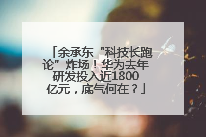 余承东“科技长跑论”炸场！华为去年研发投入近1800亿元，底气何在？