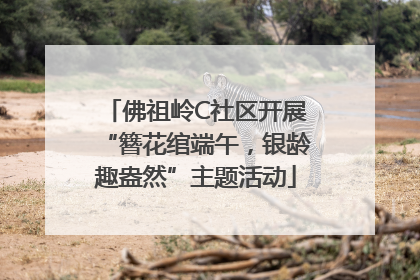 佛祖岭C社区开展“簪花绾端午，银龄趣盎然”主题活动