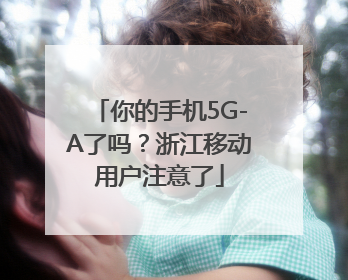 你的手机5G-A了吗？浙江移动用户注意了
