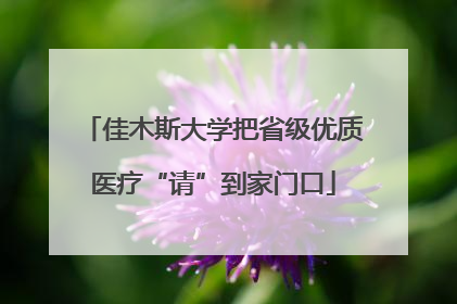 佳木斯大学把省级优质医疗“请”到家门口