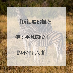 侨银股份橙衣侠：平凡岗位上的不平凡守护