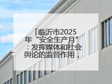 临沂市2025年“安全生产月”：发挥媒体和社会舆论的监督作用，及时发现并消除安全隐患