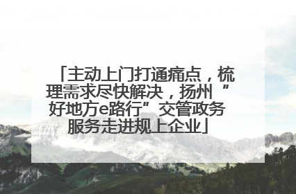 主动上门打通痛点，梳理需求尽快解决，扬州“好地方e路行”交管政务服务走进规上企业