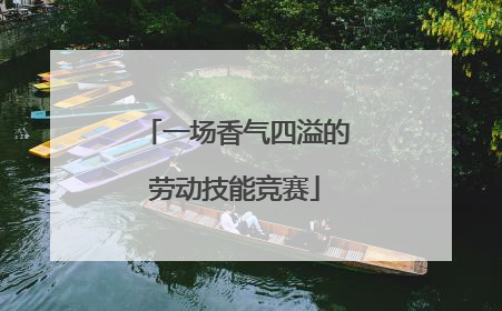 一场香气四溢的劳动技能竞赛