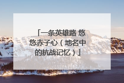 一条英雄路 悠悠赤子心（地名中的抗战记忆）