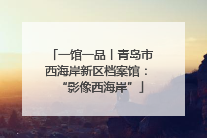 一馆一品丨青岛市西海岸新区档案馆：“影像西海岸”