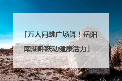 万人同跳广场舞！岳阳南湖畔跃动健康活力
