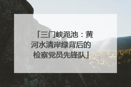 三门峡渑池：黄河水清岸绿背后的检察党员先锋队
