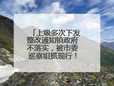 上级多次下发整改通知镇政府不落实，被市委巡察组抓现行！吉林一副镇长受党内警告处分