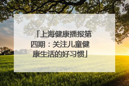 上海健康播报第四期：关注儿童健康生活的好习惯