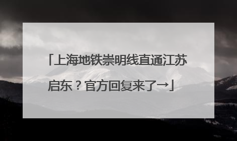 上海地铁崇明线直通江苏启东？官方回复来了→