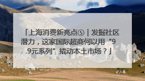 上海消费新亮点⑤｜发掘社区潜力，这家国际超商何以用“9.9元系列”撬动本土市场？