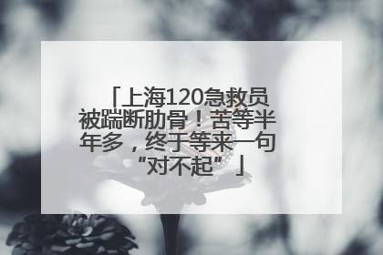 上海120急救员被踹断肋骨！苦等半年多，终于等来一句“对不起”