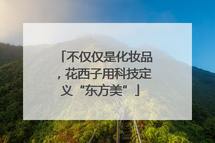 不仅仅是化妆品，花西子用科技定义“东方美”