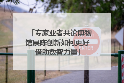 专家业者共论博物馆展陈创新如何更好借助数智力量
