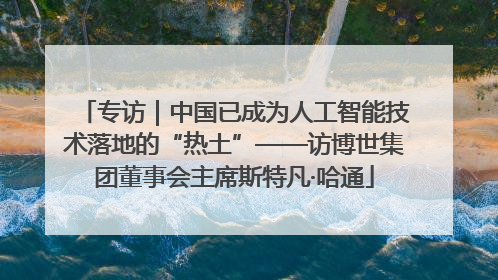 专访｜中国已成为人工智能技术落地的“热土”——访博世集团董事会主席斯特凡·哈通