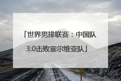 世界男排联赛：中国队3:0击败塞尔维亚队
