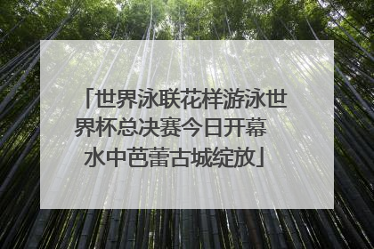 世界泳联花样游泳世界杯总决赛今日开幕 水中芭蕾古城绽放