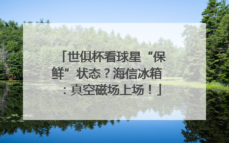 世俱杯看球星“保鲜”状态？海信冰箱：真空磁场上场！