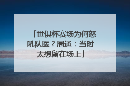 世俱杯赛场为何怒吼队医？周通：当时太想留在场上