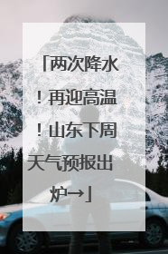 两次降水！再迎高温！山东下周天气预报出炉→