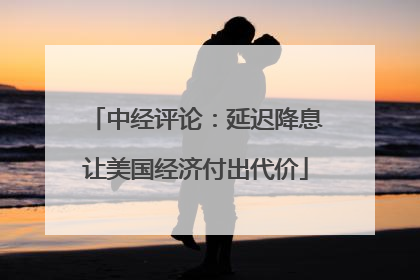 中经评论：延迟降息让美国经济付出代价